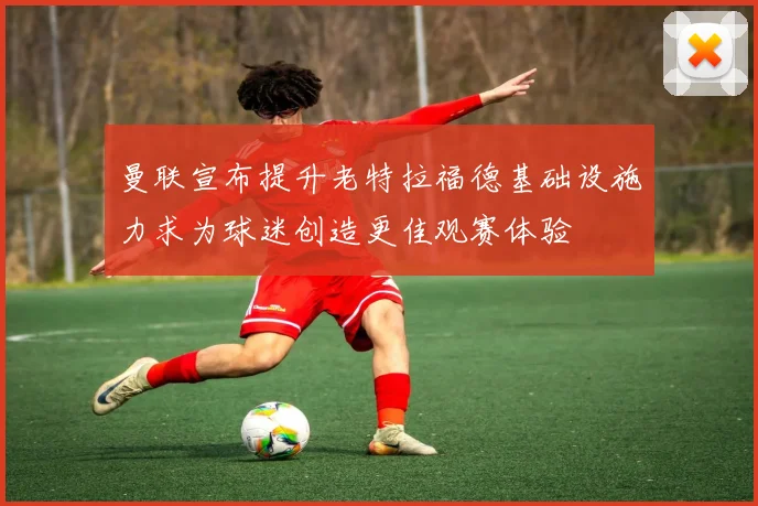 曼联宣布提升老特拉福德基础设施力求为球迷创造更佳观赛体验