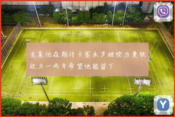 克莱伯森期待卡塞米罗继续为曼联效力一两年希望他能留下