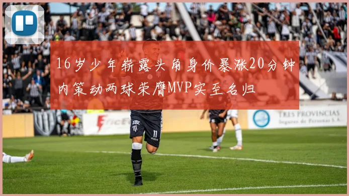 16岁少年崭露头角身价暴涨20分钟内策动两球荣膺MVP实至名归