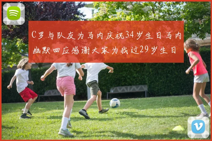 C罗与队友为马内庆祝34岁生日马内幽默回应感谢大家为我过29岁生日
