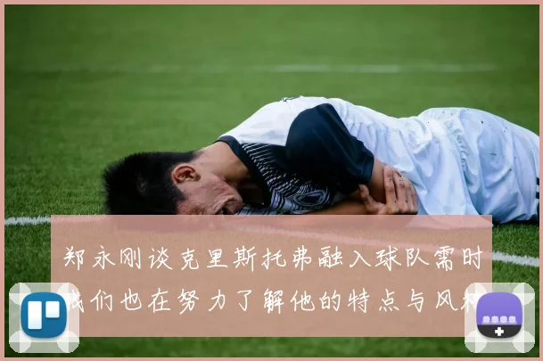 郑永刚谈克里斯托弗融入球队需时我们也在努力了解他的特点与风格