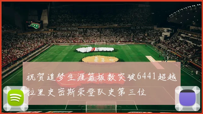 祝贺追梦生涯篮板数突破6441超越拉里史密斯荣登队史第三位