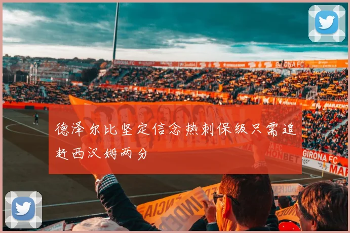 德泽尔比坚定信念热刺保级只需追赶西汉姆两分