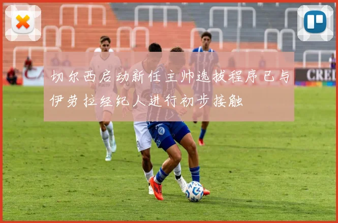 切尔西启动新任主帅选拔程序已与伊劳拉经纪人进行初步接触