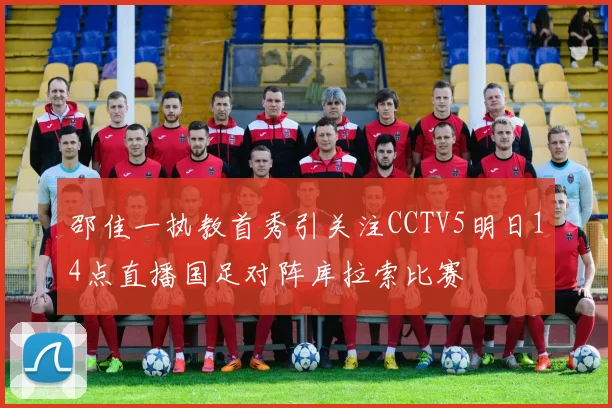 邵佳一执教首秀引关注CCTV5明日14点直播国足对阵库拉索比赛