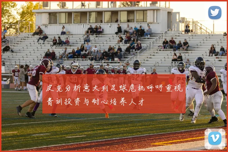 皮克分析意大利足球危机呼吁重视青训投资与耐心培养人才