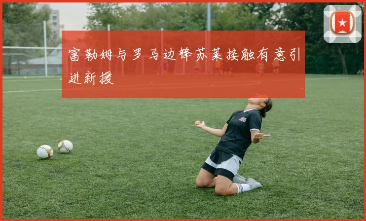 富勒姆与罗马边锋苏莱接触有意引进新援