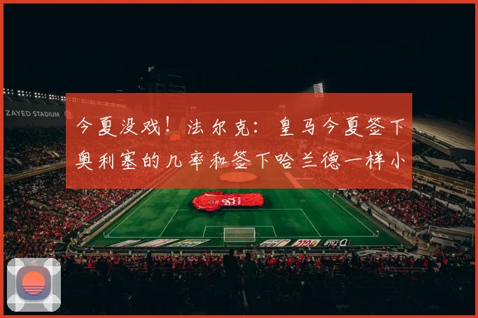 今夏没戏！法尔克：皇马今夏签下奥利塞的几率和签下哈兰德一样小