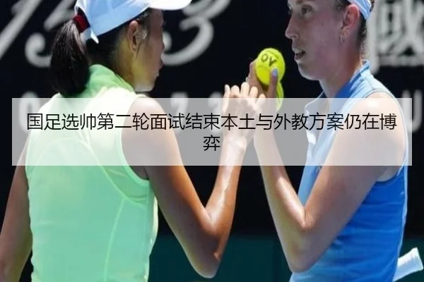 国足选帅第二轮面试结束本土与外教方案仍在博弈