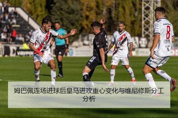 姆巴佩连场进球后皇马进攻重心变化与维尼修斯分工分析